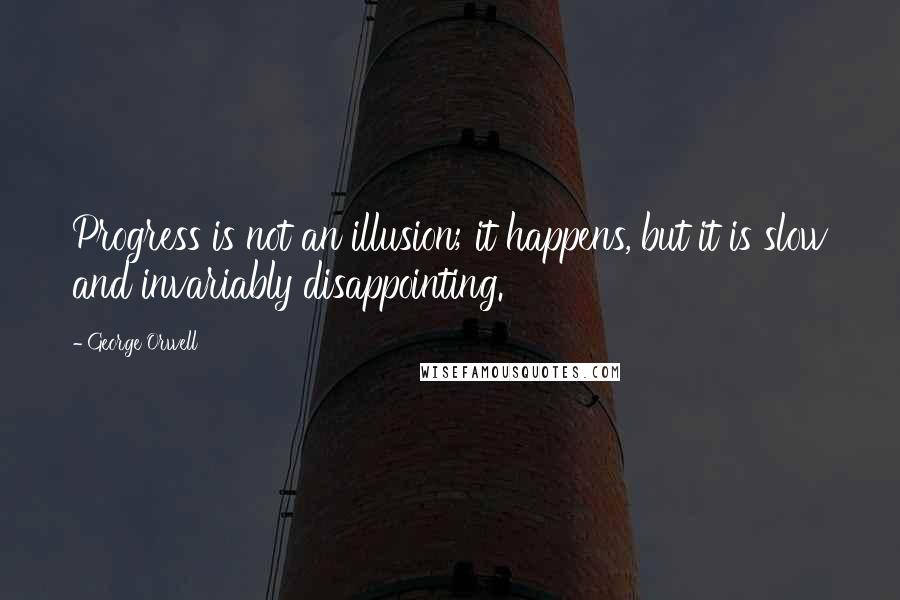 George Orwell Quotes: Progress is not an illusion; it happens, but it is slow and invariably disappointing.
