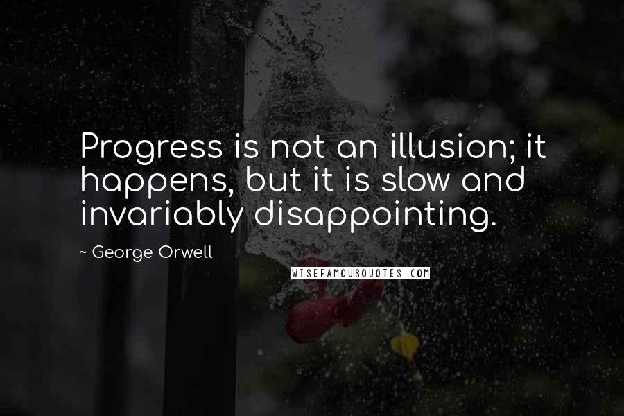 George Orwell Quotes: Progress is not an illusion; it happens, but it is slow and invariably disappointing.