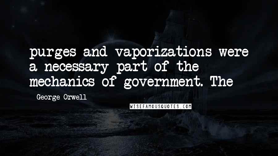 George Orwell Quotes: purges and vaporizations were a necessary part of the mechanics of government. The