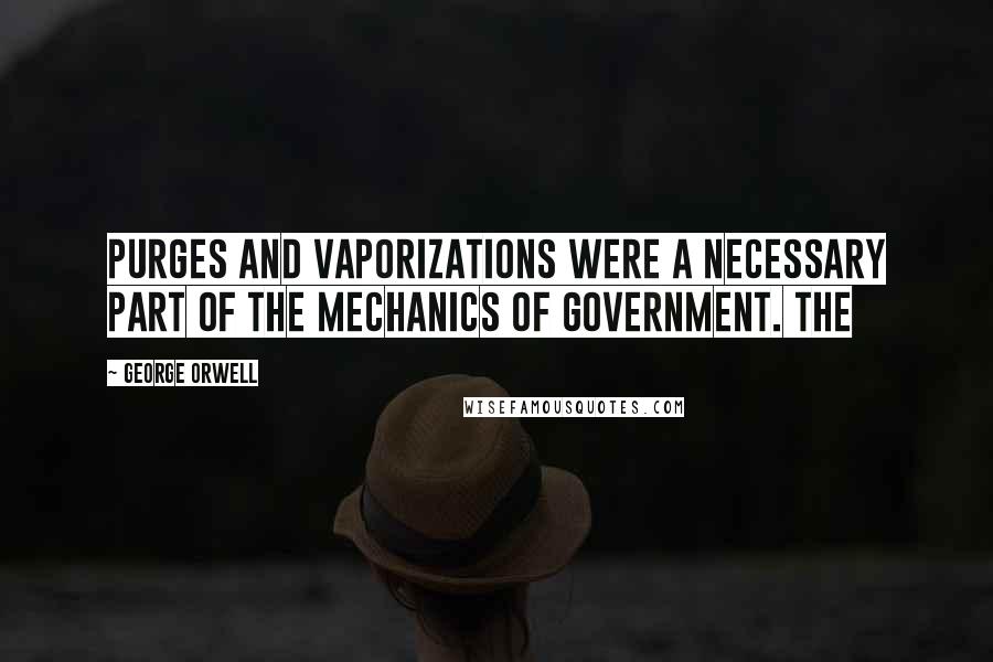 George Orwell Quotes: purges and vaporizations were a necessary part of the mechanics of government. The