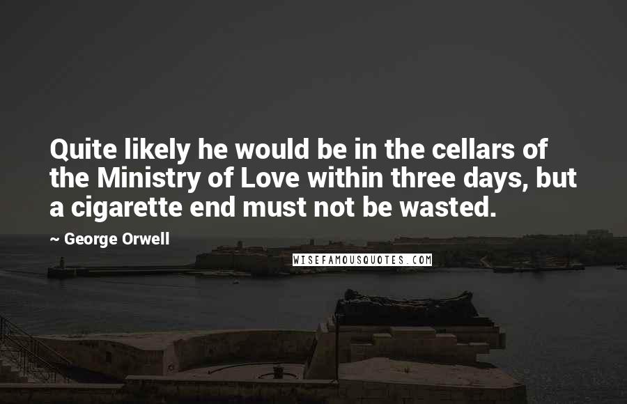 George Orwell Quotes: Quite likely he would be in the cellars of the Ministry of Love within three days, but a cigarette end must not be wasted.