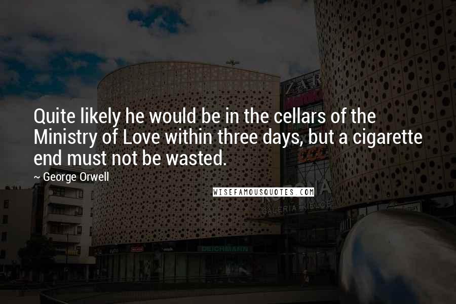 George Orwell Quotes: Quite likely he would be in the cellars of the Ministry of Love within three days, but a cigarette end must not be wasted.