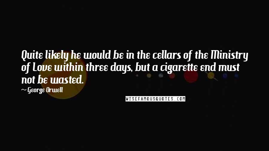 George Orwell Quotes: Quite likely he would be in the cellars of the Ministry of Love within three days, but a cigarette end must not be wasted.