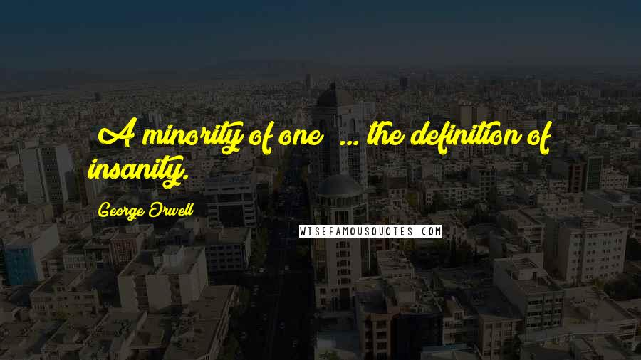 George Orwell Quotes: "A minority of one" ... the definition of insanity.