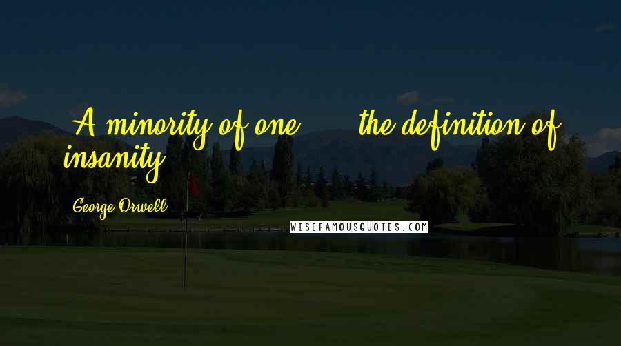 George Orwell Quotes: "A minority of one" ... the definition of insanity.