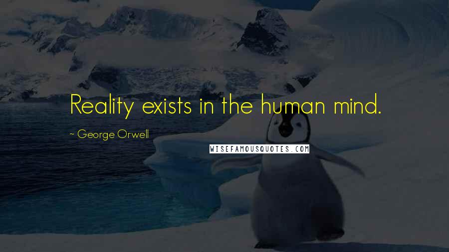 George Orwell Quotes: Reality exists in the human mind.