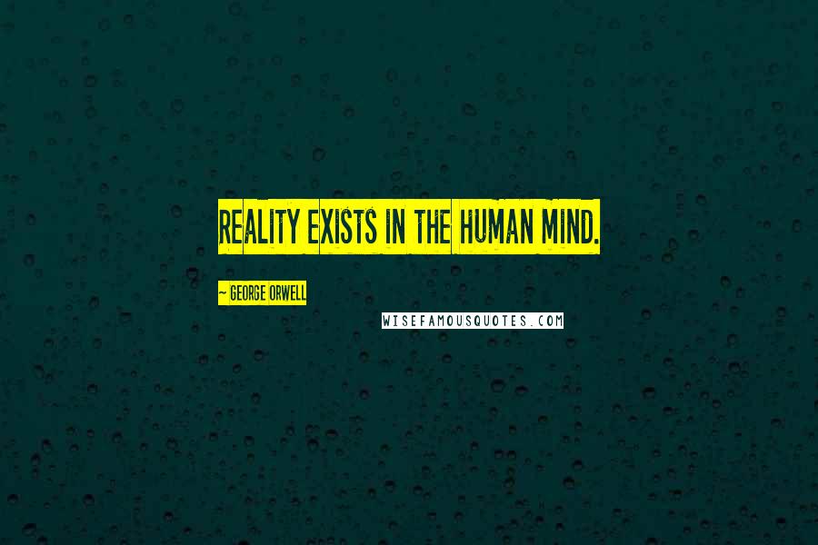 George Orwell Quotes: Reality exists in the human mind.