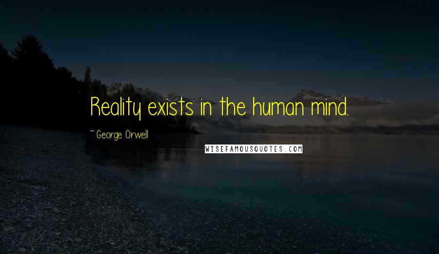 George Orwell Quotes: Reality exists in the human mind.