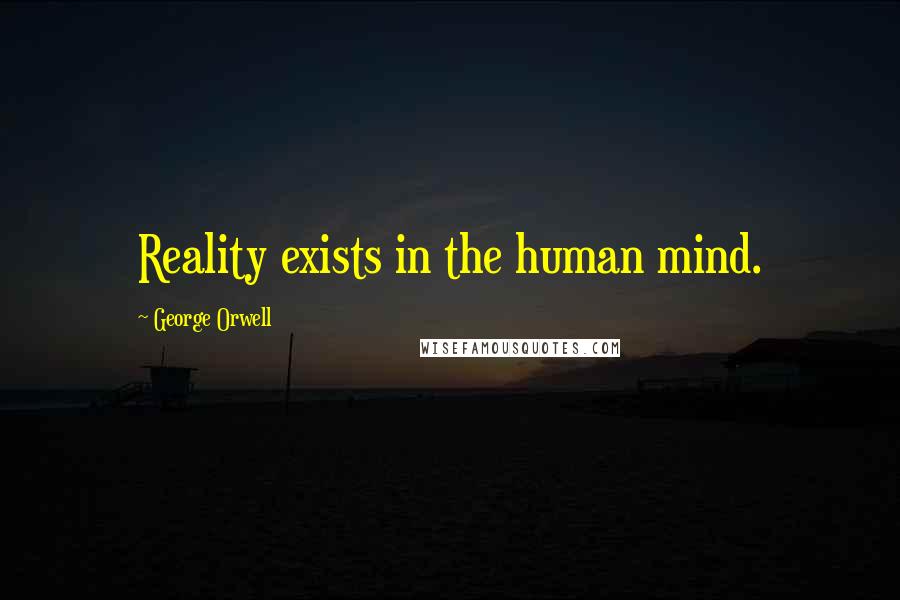 George Orwell Quotes: Reality exists in the human mind.