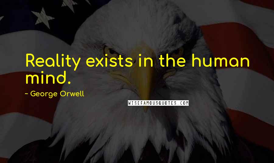 George Orwell Quotes: Reality exists in the human mind.