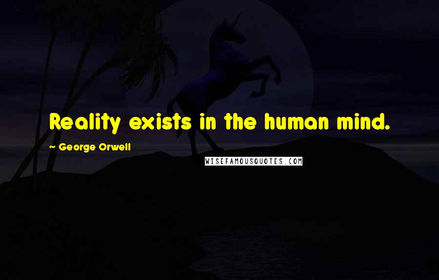 George Orwell Quotes: Reality exists in the human mind.