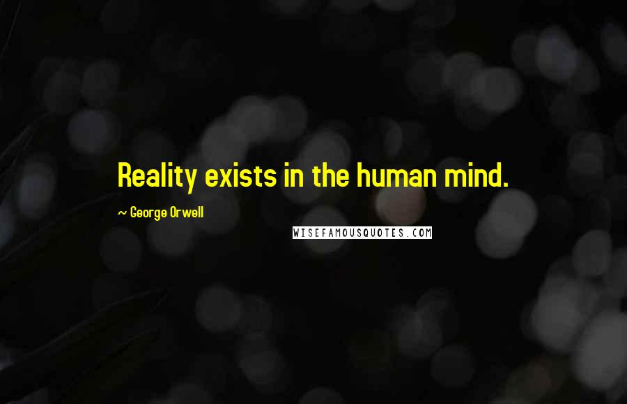 George Orwell Quotes: Reality exists in the human mind.