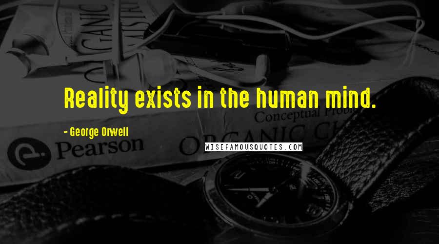 George Orwell Quotes: Reality exists in the human mind.