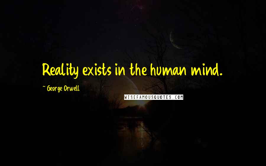 George Orwell Quotes: Reality exists in the human mind.