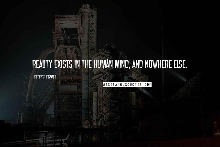 George Orwell Quotes: Reality exists in the human mind, and nowhere else.