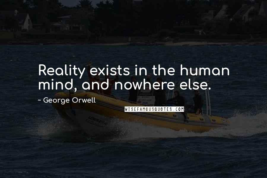 George Orwell Quotes: Reality exists in the human mind, and nowhere else.