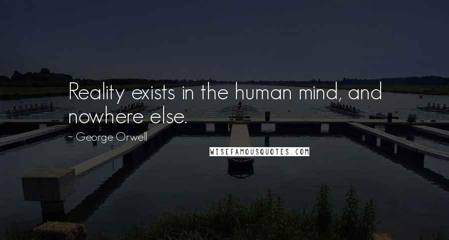 George Orwell Quotes: Reality exists in the human mind, and nowhere else.