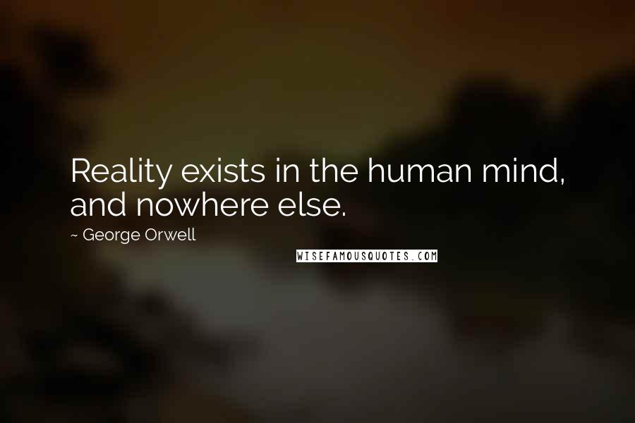 George Orwell Quotes: Reality exists in the human mind, and nowhere else.