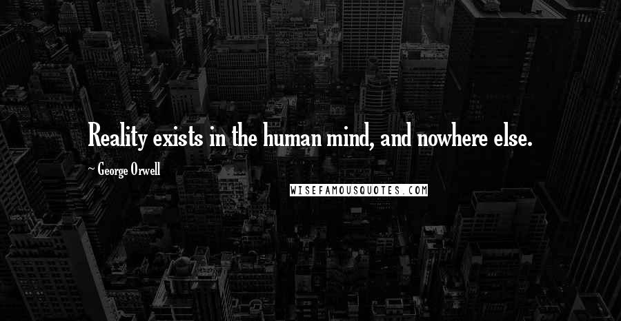 George Orwell Quotes: Reality exists in the human mind, and nowhere else.