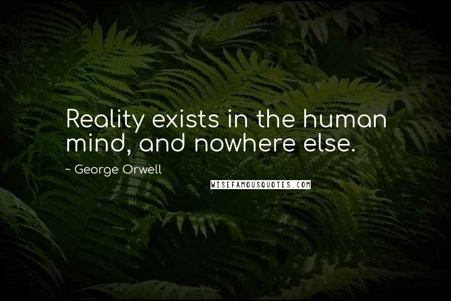 George Orwell Quotes: Reality exists in the human mind, and nowhere else.