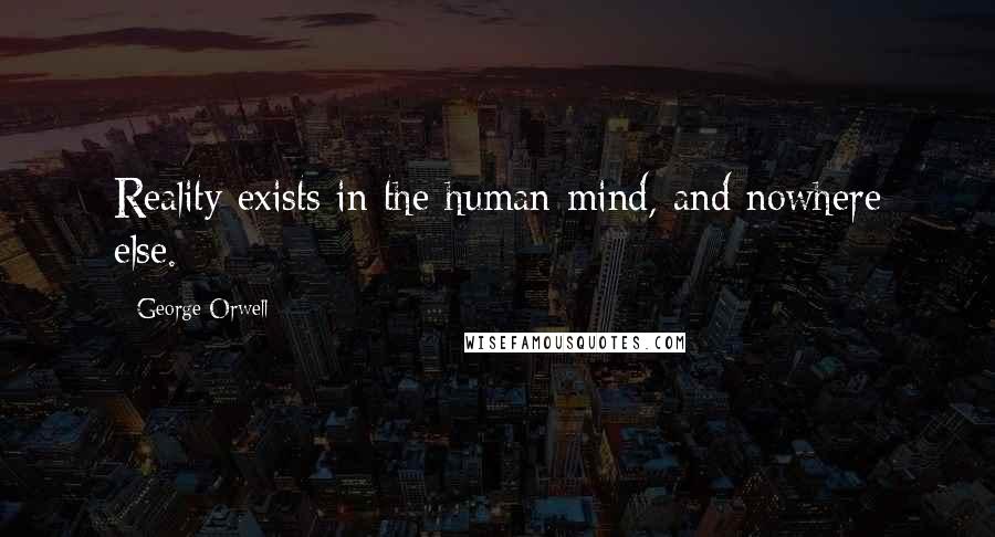 George Orwell Quotes: Reality exists in the human mind, and nowhere else.