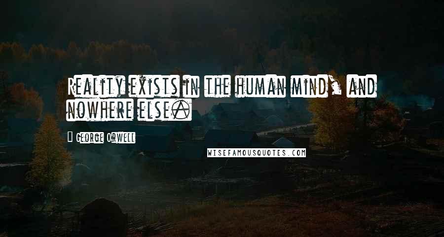 George Orwell Quotes: Reality exists in the human mind, and nowhere else.