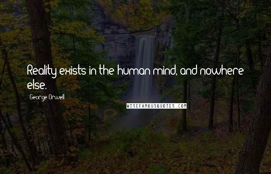 George Orwell Quotes: Reality exists in the human mind, and nowhere else.