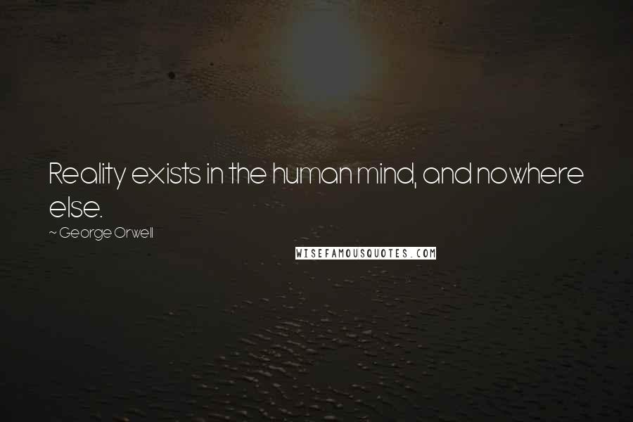 George Orwell Quotes: Reality exists in the human mind, and nowhere else.