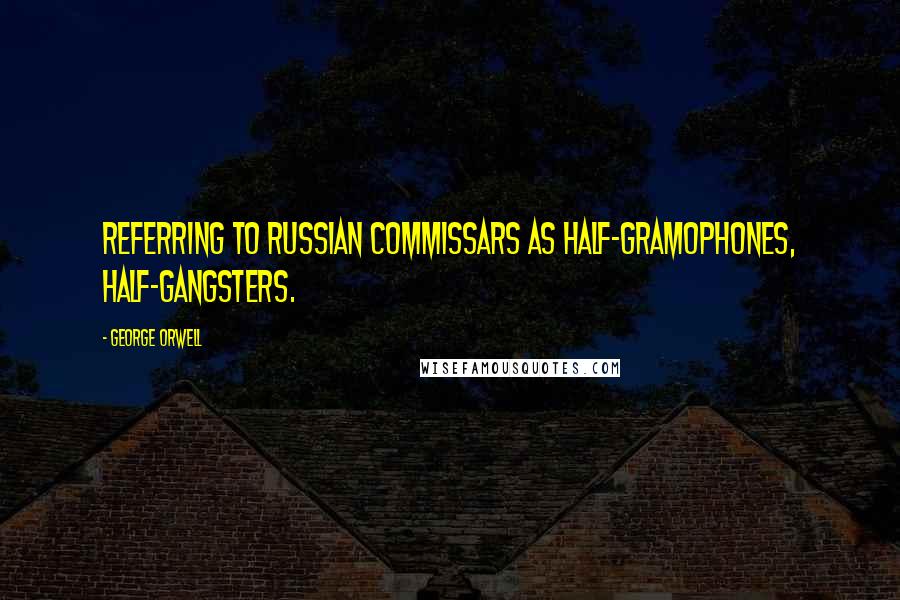 George Orwell Quotes: Referring to Russian commissars as half-gramophones, half-gangsters.