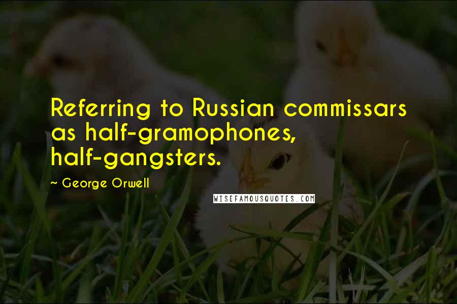 George Orwell Quotes: Referring to Russian commissars as half-gramophones, half-gangsters.