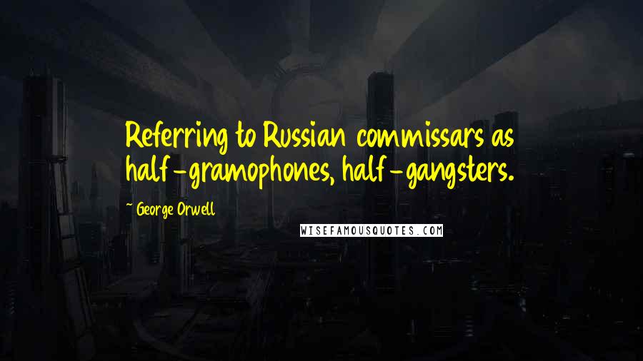 George Orwell Quotes: Referring to Russian commissars as half-gramophones, half-gangsters.