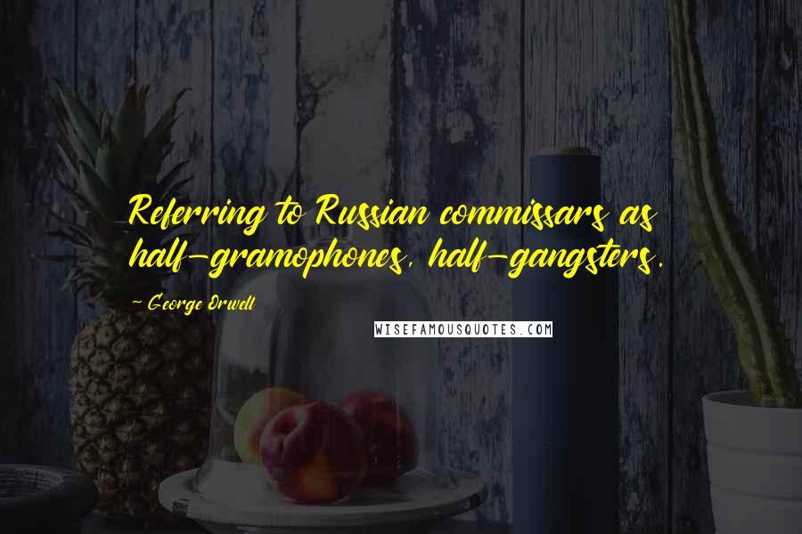 George Orwell Quotes: Referring to Russian commissars as half-gramophones, half-gangsters.