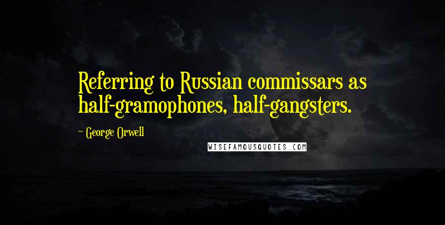 George Orwell Quotes: Referring to Russian commissars as half-gramophones, half-gangsters.