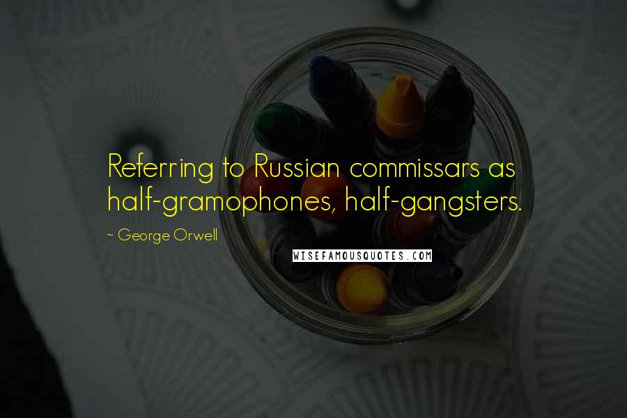 George Orwell Quotes: Referring to Russian commissars as half-gramophones, half-gangsters.