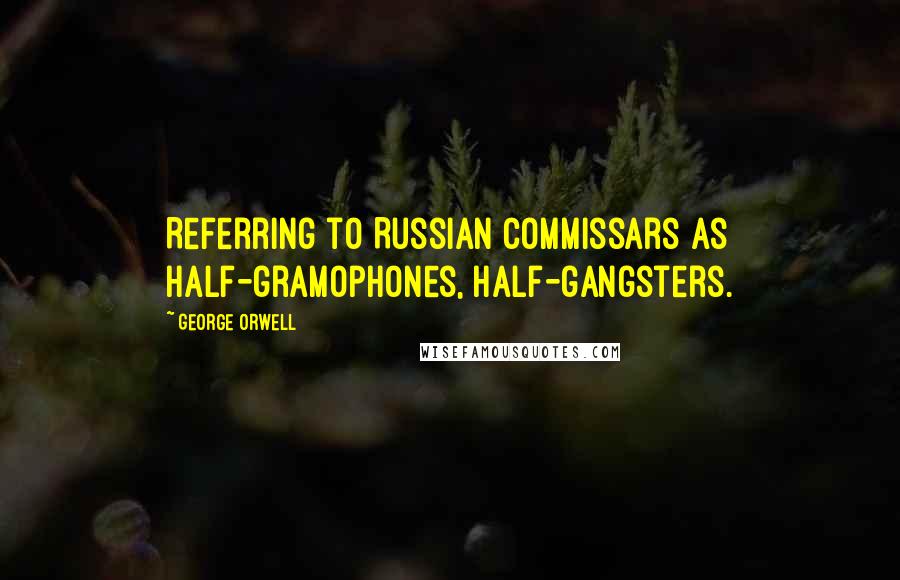 George Orwell Quotes: Referring to Russian commissars as half-gramophones, half-gangsters.