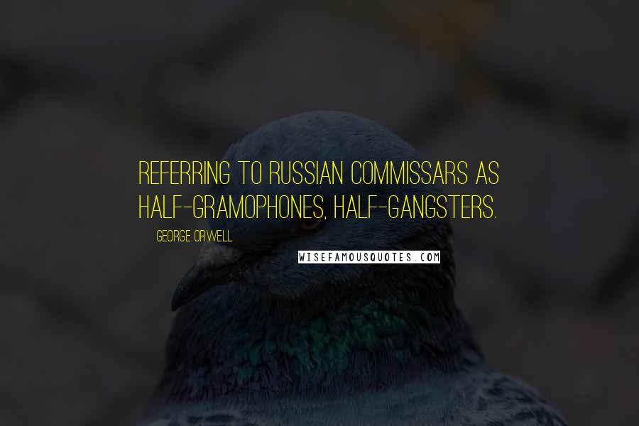 George Orwell Quotes: Referring to Russian commissars as half-gramophones, half-gangsters.