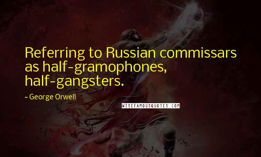 George Orwell Quotes: Referring to Russian commissars as half-gramophones, half-gangsters.