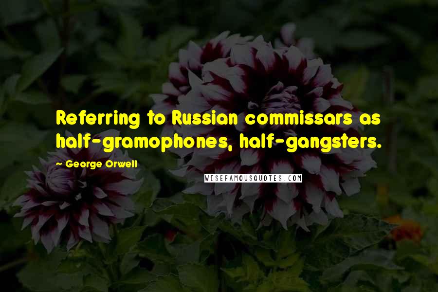 George Orwell Quotes: Referring to Russian commissars as half-gramophones, half-gangsters.