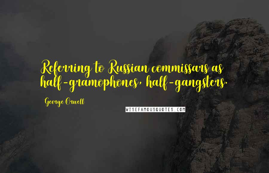 George Orwell Quotes: Referring to Russian commissars as half-gramophones, half-gangsters.