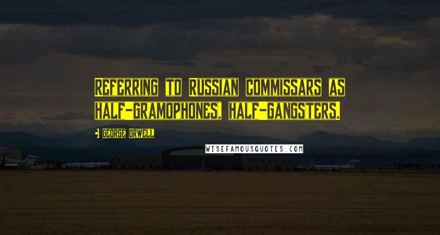 George Orwell Quotes: Referring to Russian commissars as half-gramophones, half-gangsters.