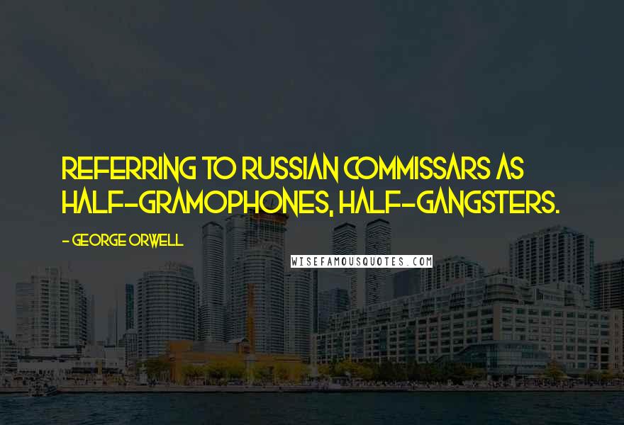 George Orwell Quotes: Referring to Russian commissars as half-gramophones, half-gangsters.