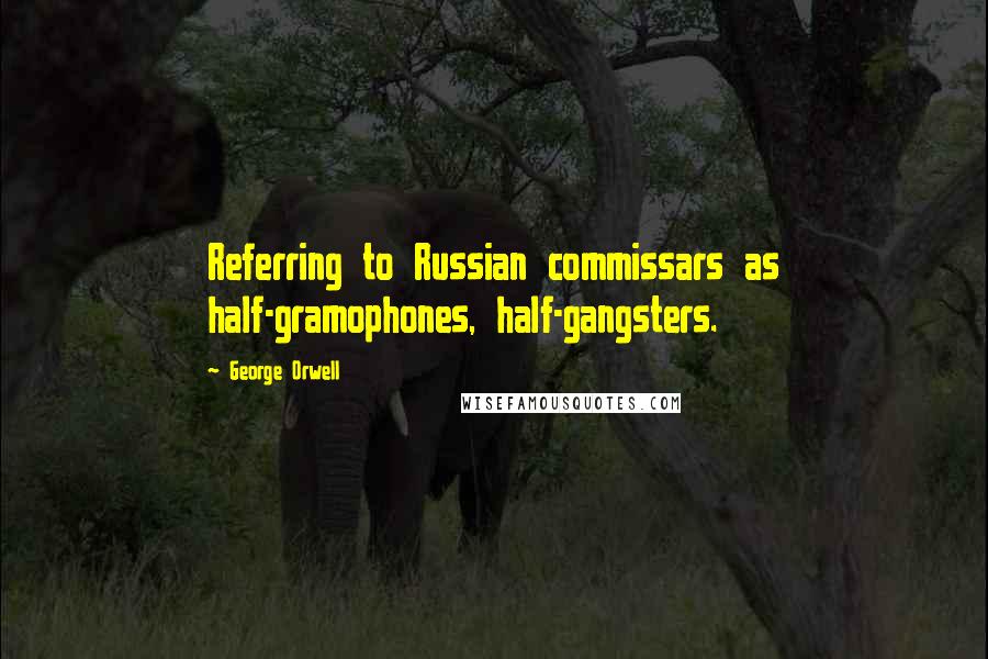 George Orwell Quotes: Referring to Russian commissars as half-gramophones, half-gangsters.