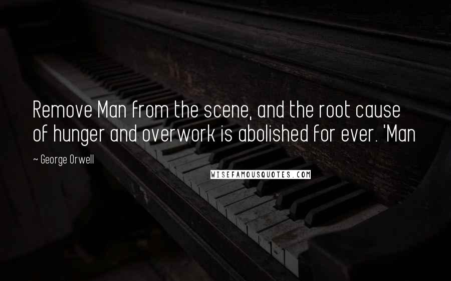 George Orwell Quotes: Remove Man from the scene, and the root cause of hunger and overwork is abolished for ever. 'Man