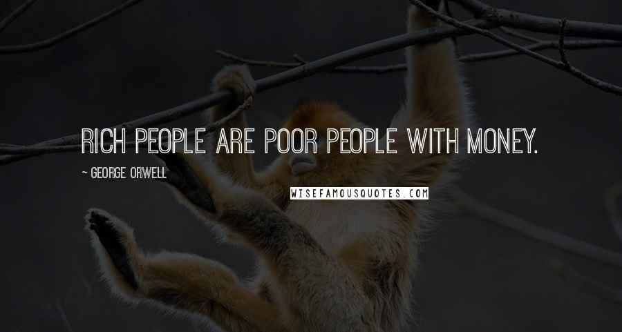 George Orwell Quotes: Rich people are poor people with money.