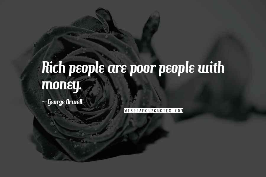 George Orwell Quotes: Rich people are poor people with money.