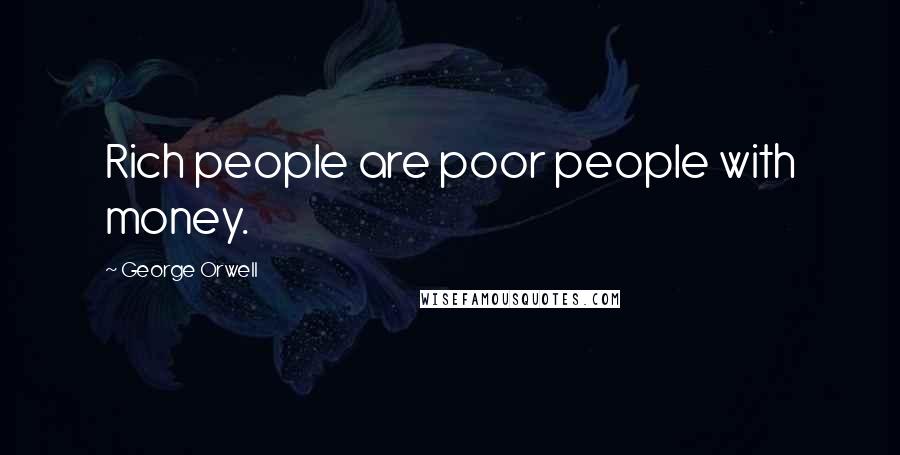 George Orwell Quotes: Rich people are poor people with money.