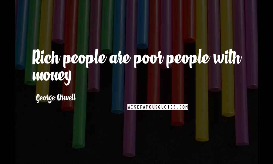 George Orwell Quotes: Rich people are poor people with money.