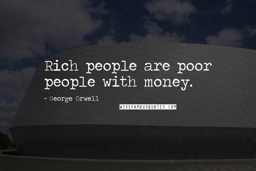 George Orwell Quotes: Rich people are poor people with money.