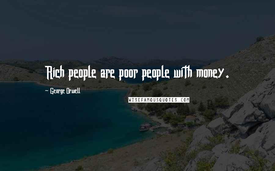 George Orwell Quotes: Rich people are poor people with money.