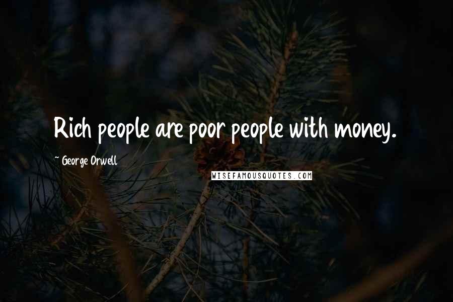 George Orwell Quotes: Rich people are poor people with money.